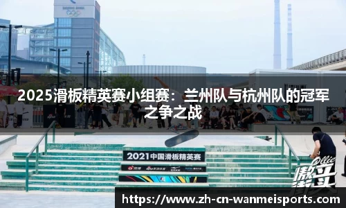 2025滑板精英赛小组赛:兰州队与杭州队的冠军之争之战
